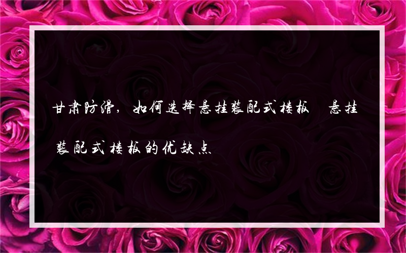 甘肃防滑,如何选择悬挂装配式楼板 悬挂装配式楼板的优缺点
